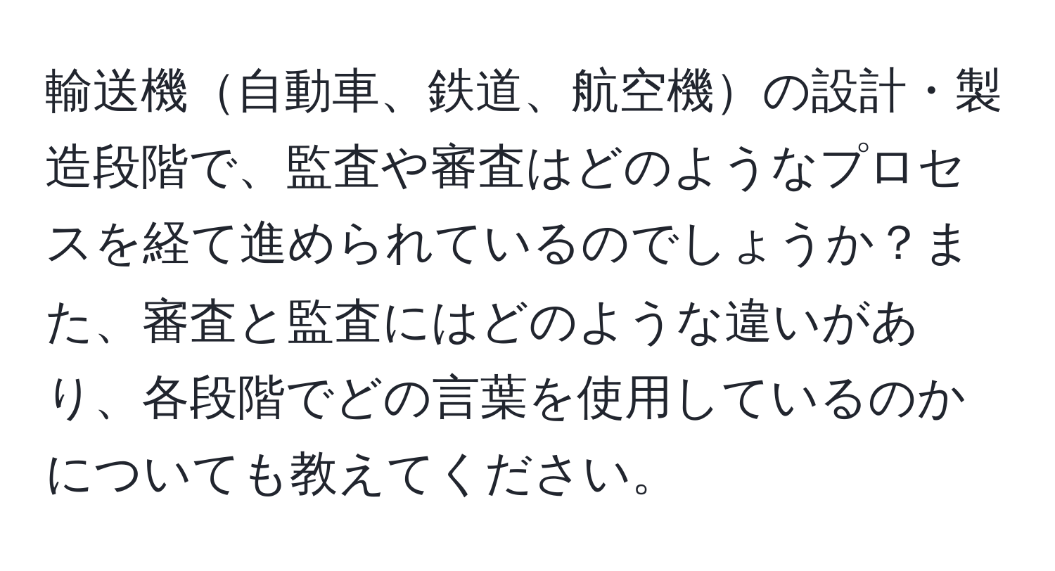 輸送機自動車、鉄道、航空機の設計・製造段階で、監査や審査はどのようなプロセスを経て進められているのでしょうか？また、審査と監査にはどのような違いがあり、各段階でどの言葉を使用しているのかについても教えてください。