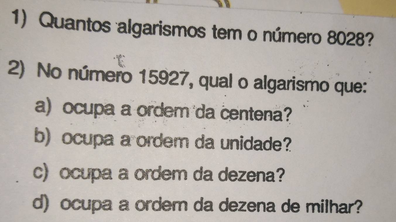 Quantos algarismos tem o número 8028?
2) No número 15927, qual o algarismo que:
a) ocupa a ordem da centena?
b) ocupa a ordem da unidade?
c) ocupa a ordem da dezena?
d) ocupa a ordem da dezena de milhar?