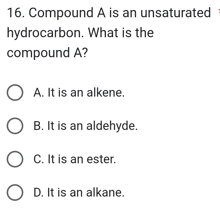 Compound A is an unsaturated
hydrocarbon. What is the
compound A?
A. It is an alkene.
B. It is an aldehyde.
C. It is an ester.
D. It is an alkane.