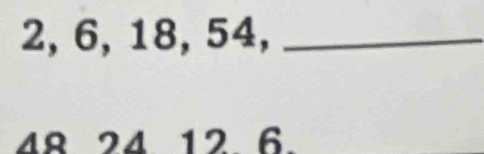 2, 6, 18, 54,_
48 24 12 6.