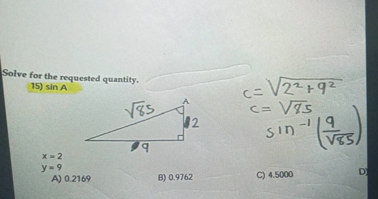 Solve for the requested quantity.
15) sin A
x=2
y=9
A) 0.2169 B) 0.9762 C) 4.5000
D)