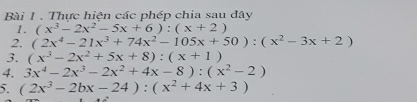 Thực hiện các phép chia sau đây 
1. (x^3-2x^2-5x+6):(x+2)
2. (2x^4-21x^3+74x^2-105x+50):(x^2-3x+2)
3. (x^3-2x^2+5x+8):(x+1)
4. 3x^4-2x^3-2x^2+4x-8):(x^2-2)
5. (2x^3-2bx-24):(x^2+4x+3)