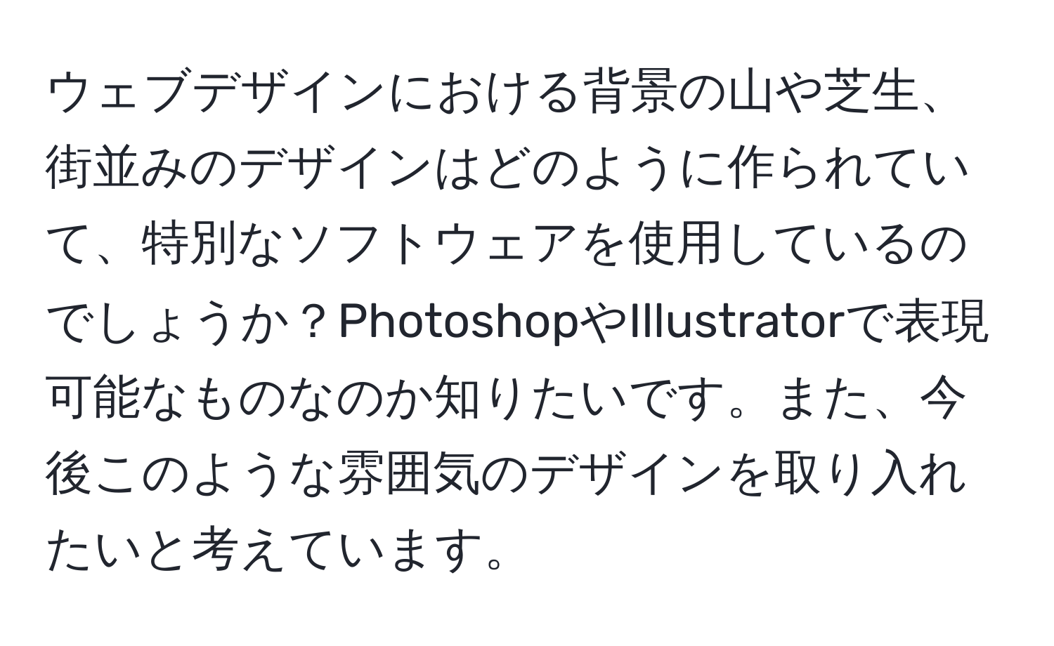 ウェブデザインにおける背景の山や芝生、街並みのデザインはどのように作られていて、特別なソフトウェアを使用しているのでしょうか？PhotoshopやIllustratorで表現可能なものなのか知りたいです。また、今後このような雰囲気のデザインを取り入れたいと考えています。