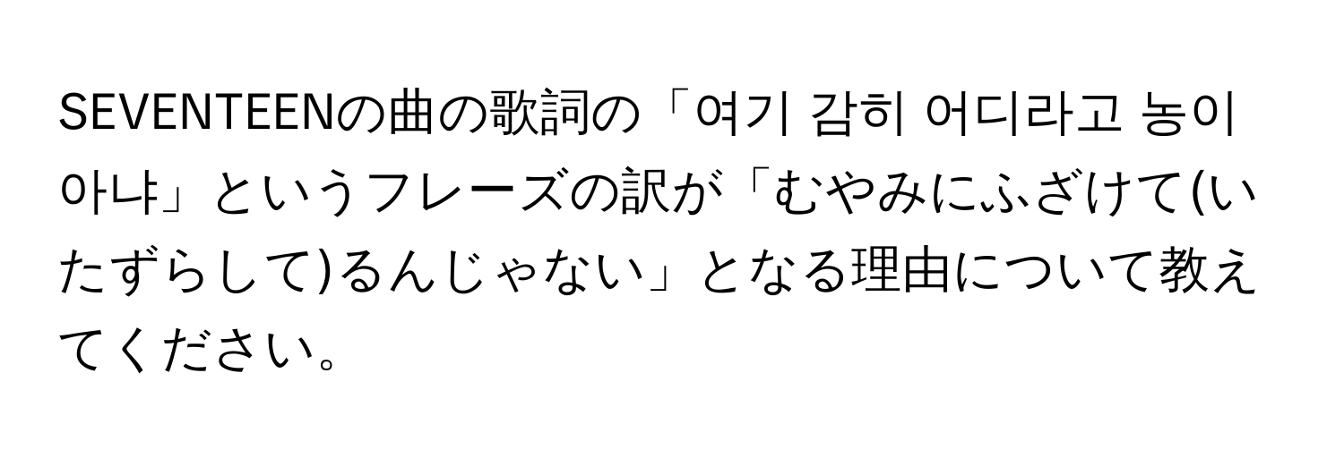 SEVENTEENの曲の歌詞の「여기 감히 어디라고 농이 아냐」というフレーズの訳が「むやみにふざけて(いたずらして)るんじゃない」となる理由について教えてください。