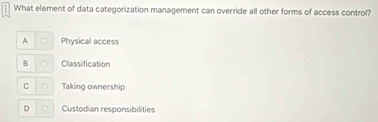 What element of data categorization management can override all other forms of access control?
A Physical access
B Classification
C Taking ownership
D Custodian responsibilities