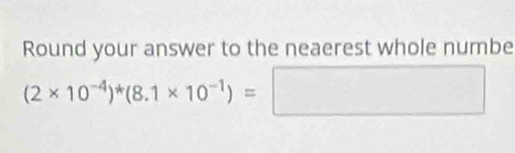 Round your answer to the neaerest whole numbe
(2* 10^(-4))^*(8.1* 10^(-1))=□