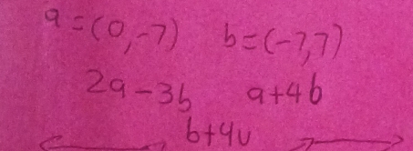 9=(0,-7) b=(-7,7)
2a-3b a+4b
b+4u