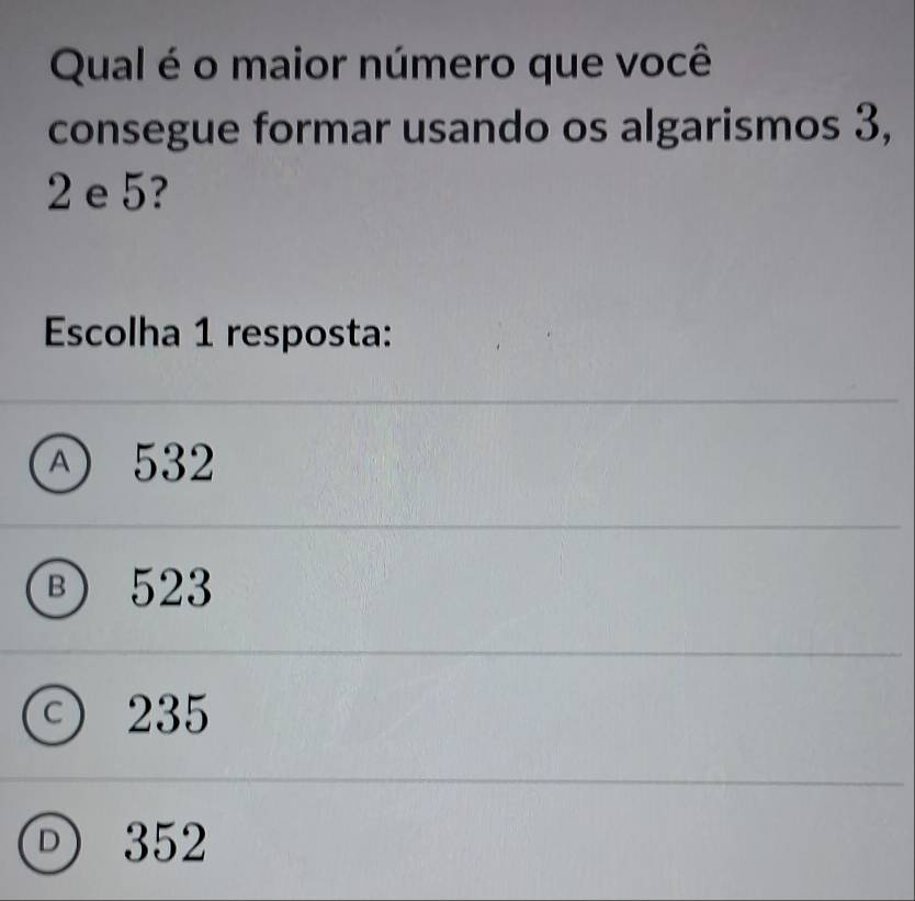 Qual é o maior número que você
consegue formar usando os algarismos 3,
2 e 5?
Escolha 1 resposta:
Ⓐ 532
Ⓑ 523
C 235
352