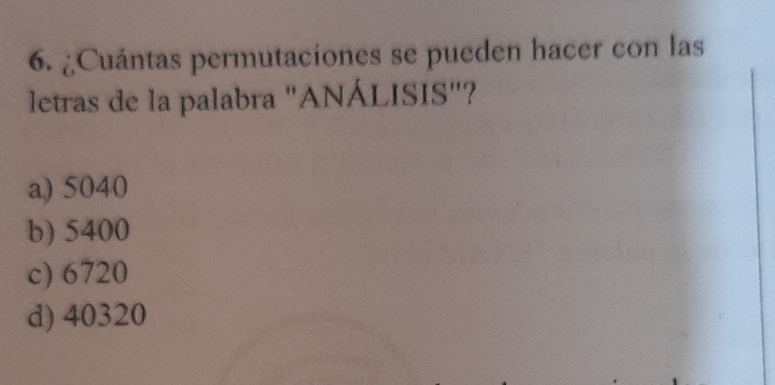 ¿Cuántas permutaciones se pueden hacer con las
letras de la palabra "ANÁLISIS"?
a) 5040
b) 5400
c) 6720
d) 40320