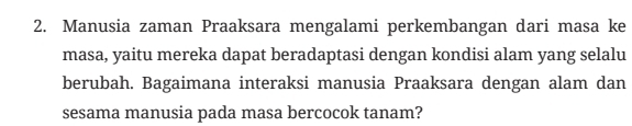 Manusia zaman Praaksara mengalami perkembangan dari masa ke 
masa, yaitu mereka dapat beradaptasi dengan kondisi alam yang selalu 
berubah. Bagaimana interaksi manusia Praaksara dengan alam dan 
sesama manusia pada masa bercocok tanam?