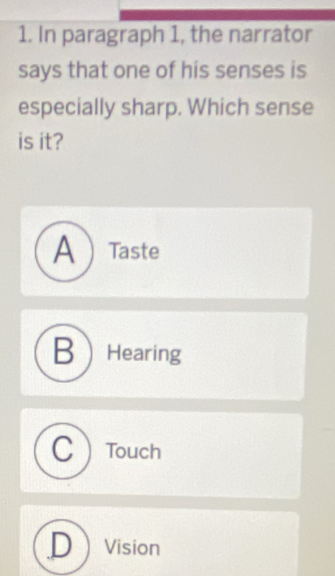 In paragraph 1, the narrator
says that one of his senses is
especially sharp. Which sense
is it?
ATaste
BHearing
CTouch
Dvision