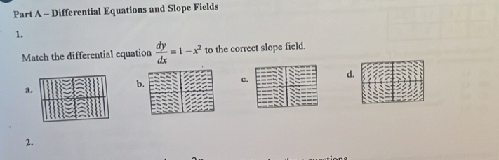 Differential Equations and Slope Fields 
1. 
Match the differential equation  dy/dx =1-x^2 to the correct slope field. 
d. 
b. 
c 
a 
2.