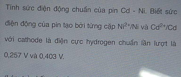 Tính sức điện động chuẩn của pin Cd - Ni. Biết sức 
điện động của pin tạo bởi từng cặp Ni^(2+)/Ni và Cd^(2+)/Cd
với cathode là điện cực hydrogen chuẩn lần lượt là
0,257 V và 0,403 V.