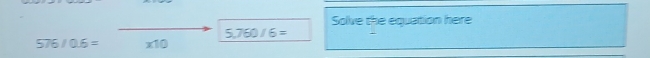 Solve the equation here
5,760/6=
576 / 0 5= : x10