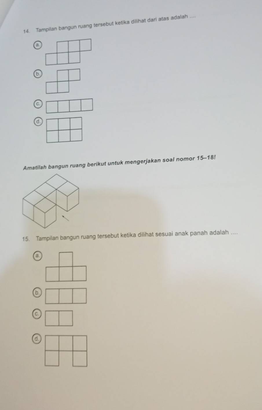 Tampilan bangun ruang tersebut ketika dilihat dari atas adalah ....
a
b
C.
d.
Amatilah bangun ruang berikut untuk mengerjakan soal nomor 15-18!
15. Tampilan bangun ruang tersebut ketika dilihat sesuai anak panah adalah ....
Q
b.
C.
d.