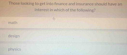 Those looking to get into finance and insurance should have an
interest in which of the following?
math
design
physics