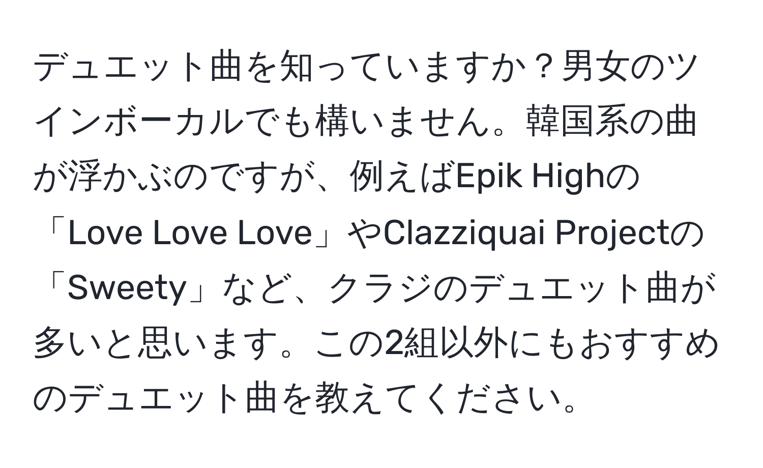 デュエット曲を知っていますか？男女のツインボーカルでも構いません。韓国系の曲が浮かぶのですが、例えばEpik Highの「Love Love Love」やClazziquai Projectの「Sweety」など、クラジのデュエット曲が多いと思います。この2組以外にもおすすめのデュエット曲を教えてください。