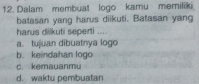 Dalam membuat logo kamu memiliki
batasan yang harus diikuti. Batasan yang
harus diikuti seperti ....
a. tujuan dibuatnya logo
b. keindahan logo
c. kemauanmu
d. waktu pembuatan