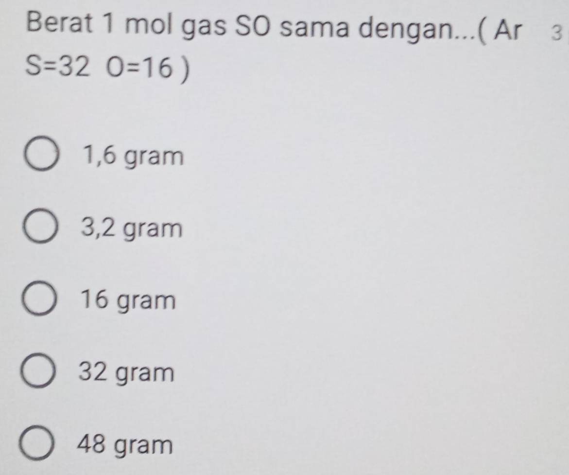 Berat 1 mol gas SO sama dengan...( Ar 3
S=32O=16)
1,6 gram
3,2 gram
16 gram
32 gram
48 gram