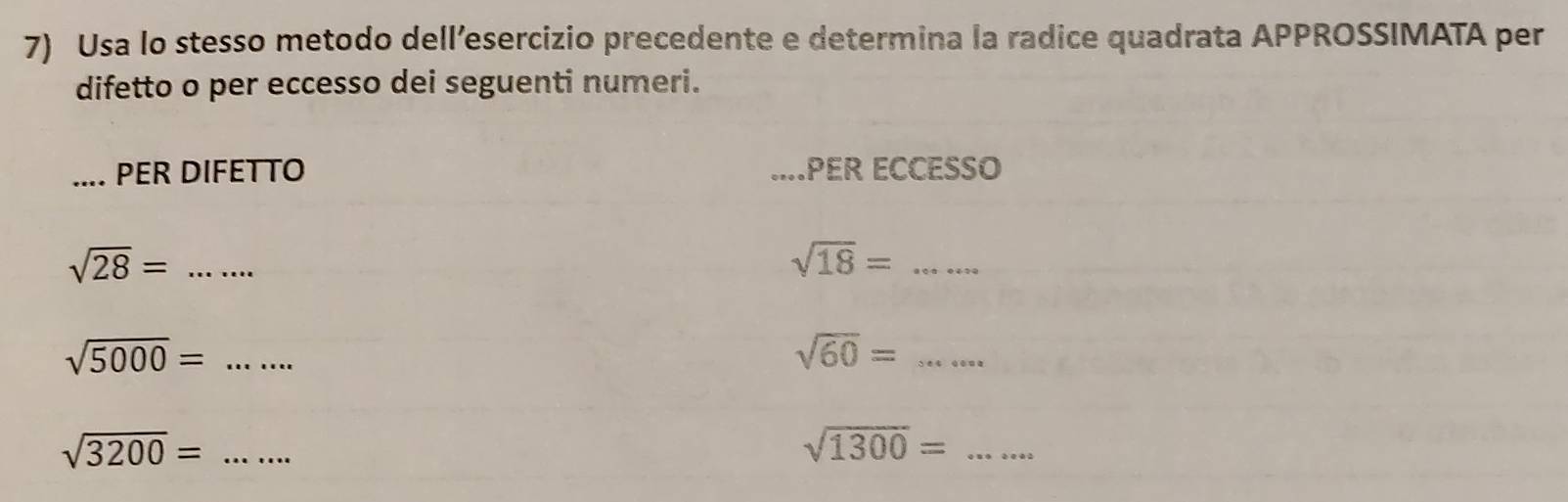 Usa lo stesso metodo dell’esercizio precedente e determina la radice quadrata APPROSSIMATA per 
difetto o per eccesso dei seguenti numeri. 
_PER DIFETTO _.PER ECCESSO 
_ 
_ sqrt(28)=
_ sqrt(18)=
sqrt(5000)= ..... _
sqrt(60)= _ 0.4991
sqrt(3200)= _
sqrt(1300)= _