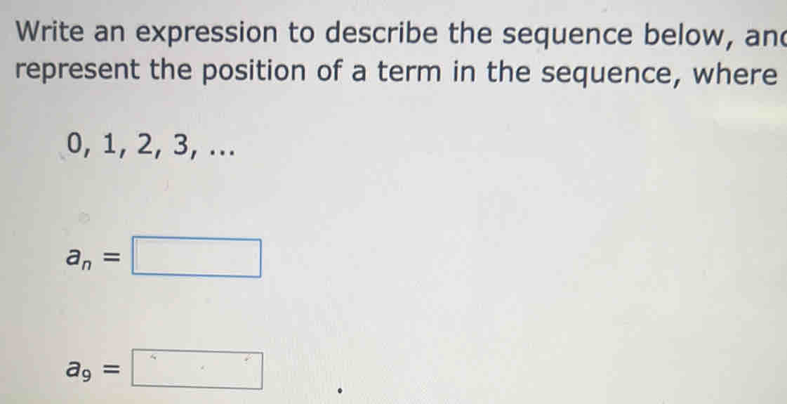 Write an expression to describe the sequence below, and 
represent the position of a term in the sequence, where
0, 1, 2, 3, ...
a_n=□
a_9=□