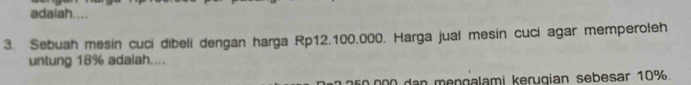 adalah.... 
3. Sebuah mesin cuci dibeli dengan harga Rp12.100.000. Harga jual mesin cuci agar memperoleh 
untung 18% adaiah.... 
n0 dan mengalami kerugian sebesar 10%.