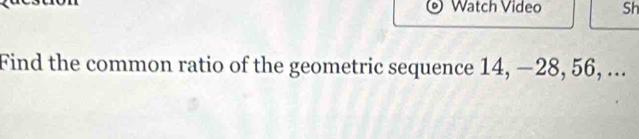 Watch Video Sh 
Find the common ratio of the geometric sequence 14, −28, 56, ...