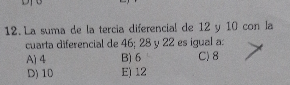 DJ6
12. La suma de la tercia diferencial de 12 y 10 con la
cuarta diferencial de 46; 28 y 22 es igual a:
A) 4 B) 6 C) 8
D) 10 E) 12