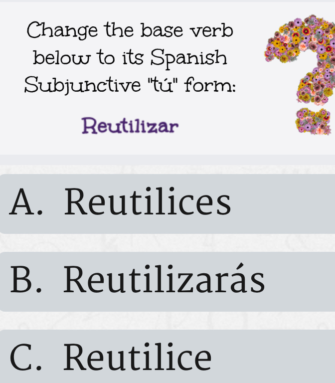 Change the base verb
below to its Spanish
Subjunctive ''tú'' form:
Reutilizar
A. Reutilices
B. Reutilizarás
C. Reutilice