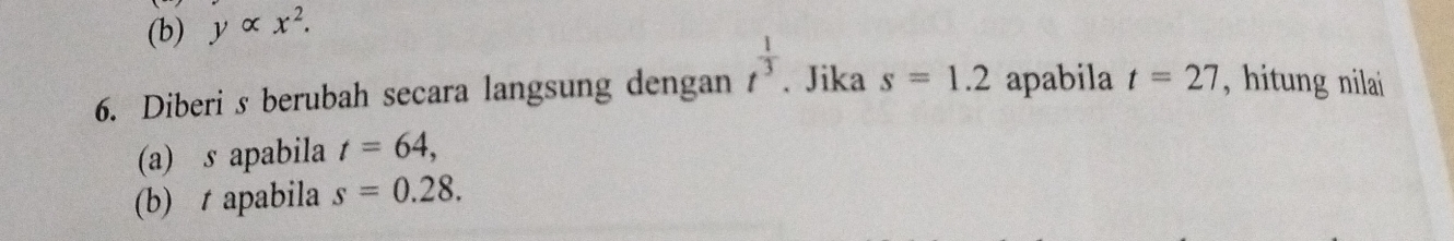 yalpha x^2. 
6. Diberi s berubah secara langsung dengan t^(frac 1)3. Jika s=1.2 apabila t=27 , hitung nilai 
(a) s apabila t=64, 
(b) t apabila s=0.28.