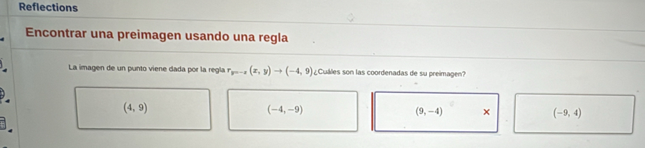 Reflections
Encontrar una preimagen usando una regla
La imagen de un punto viene dada por la regla r_y=-x(x,y)to (-4,9) ¿Cuáles son las coordenadas de su preimagen?
(4,9)
(-4,-9)
(9,-4) × (-9,4)