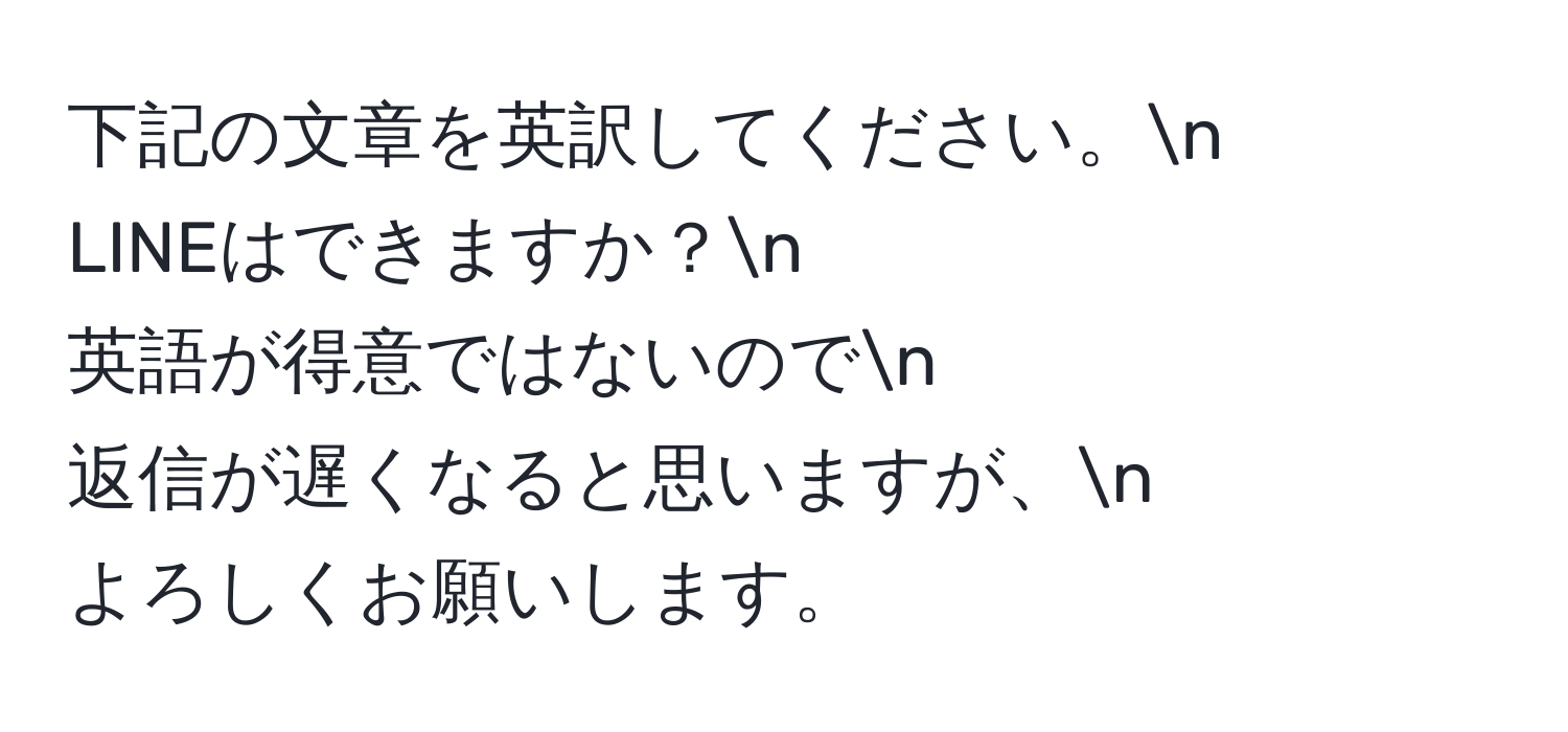 下記の文章を英訳してください。n
LINEはできますか？n
英語が得意ではないのでn
返信が遅くなると思いますが、n
よろしくお願いします。