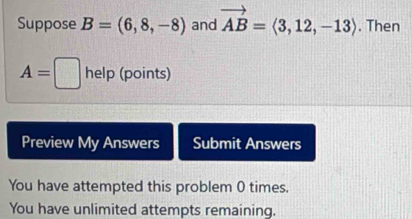 Suppose B=(6,8,-8) and vector AB=langle 3,12,-13rangle. Then
A=□ help (points) 
Preview My Answers Submit Answers 
You have attempted this problem 0 times. 
You have unlimited attempts remaining.