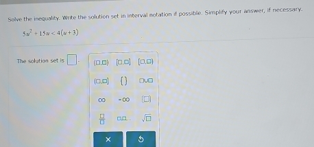 Solve the inequality. Write the solution set in interval notation if possible, Simplify your answer, if necessary.
5u^2+15u<4(u+3)
The solution set is □. 1
(0,□)
- ∞
 □ /□   □□... sqrt(□ )