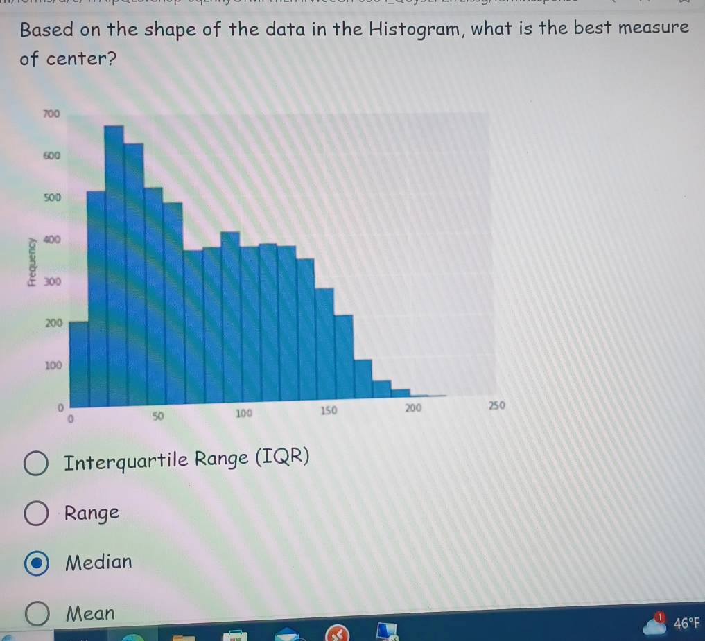 Based on the shape of the data in the Histogram, what is the best measure
of center?
Interquartile Range (IQR)
Range
Median
Mean
46°F