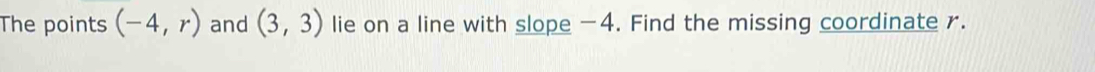 The points (-4,r) and (3,3) lie on a line with slope -4. Find the missing coordinate r.