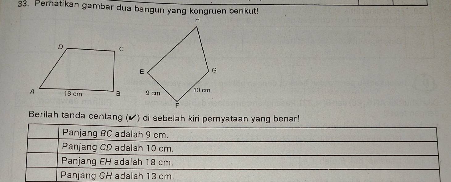 Perhatikan gambar dua bangun yang kongruen berikut!

Berilah tanda centang (✔) di sebelah kiri pernyataan yang benar!
Panjang BC adalah 9 cm.
Panjang CD adalah 10 cm.
Panjang EH adalah 18 cm.
Panjang GH adalah 13 cm.