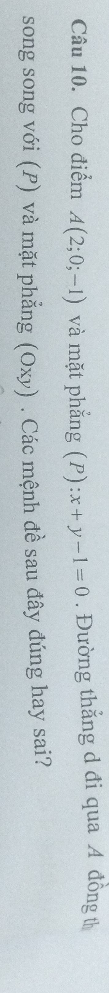 Cho điểm A(2;0;-1) và mặt phẳng (P): x+y-1=0. Đường thẳng d đi qua A đồng th 
song song với (P) và mặt phẳng (Oxy) . Các mệnh đề sau đây đúng hay sai?