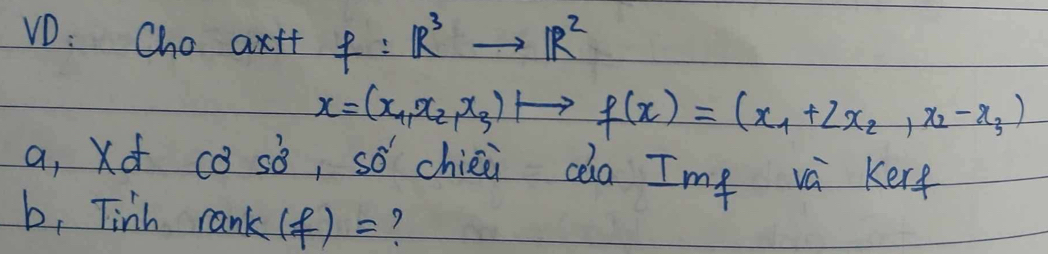 VD: Cho axtt f:R^3to IR^2
x=(x_1,x_2,x_3)to f(x)=(x_1+2x_2,x_2-x_3)
a, Xd cǒ sò, sǒ chiei càa Im² và kerg
b, Tink rank (f)=