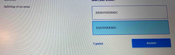 Splitting of an atom 
ENDOTHERMIC 
EXOTHERMIC 
1 point Answer