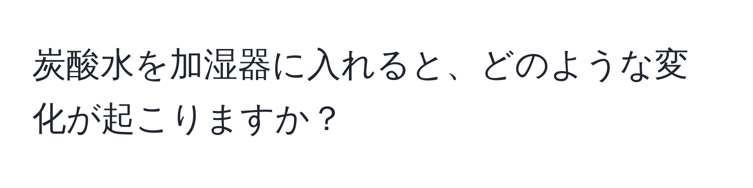 炭酸水を加湿器に入れると、どのような変化が起こりますか？