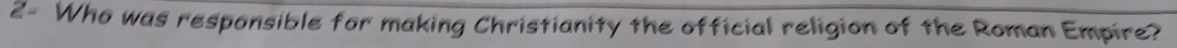 2- Who was responsible for making Christianity the official religion of the Roman Empire?