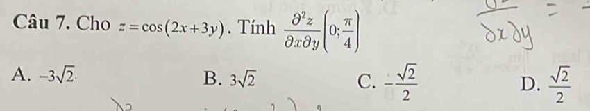 C: âu 7. Cho z=cos (2x+3y). Tính  partial^2z/partial xpartial y (0; π /4 )
A. -3sqrt(2)· B. 3sqrt(2) C. - sqrt(2)/2  D.  sqrt(2)/2 