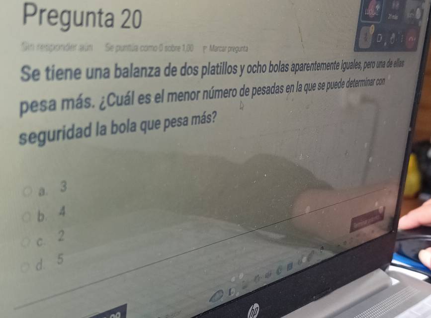 Pregunta 20 21 más
Se puritúa como 0 sobre 1,00 p Marcar pregunta
Se tiene una balanza de dos platillos och olasaparentemente iguales, pero una de ellas
pesa más. ¿Cuál es el menor número de pesadas en la que se puede determinar con
seguridad la bola que pesa más?
a. 3
b. 4
c. 2
d 5