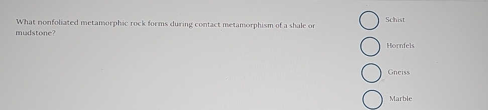 What nonfoliated metamorphic rock forms during contact metamorphism of a shale or Schist
mudstone?
Hornfels
Gneiss
Marble