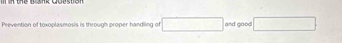 in the Blank Question 
Prevention of toxoplasmosis is through proper handling of □ and good □.