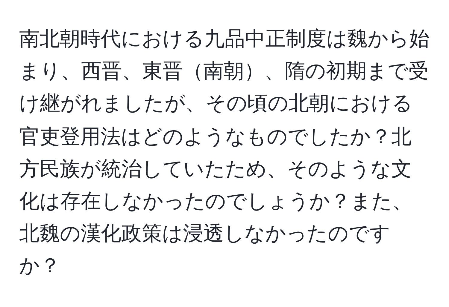 南北朝時代における九品中正制度は魏から始まり、西晋、東晋南朝、隋の初期まで受け継がれましたが、その頃の北朝における官吏登用法はどのようなものでしたか？北方民族が統治していたため、そのような文化は存在しなかったのでしょうか？また、北魏の漢化政策は浸透しなかったのですか？