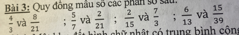 Quy đồng mâu số các phân số sau.
 4/3  và  8/21 ;  5/7  và  2/21 ;  2/15  và  7/3 ;  6/13  và  15/39 
ninh chữ nhất có trung bình côn