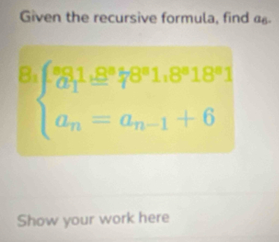 Given the recursive formula, find a
a_1beginarrayl 3a_1,a_1,8^(a_1)1,8^(a_1)18^(a_1)18^(a_1) a_n=a_n-1+6endarray.
Show your work here