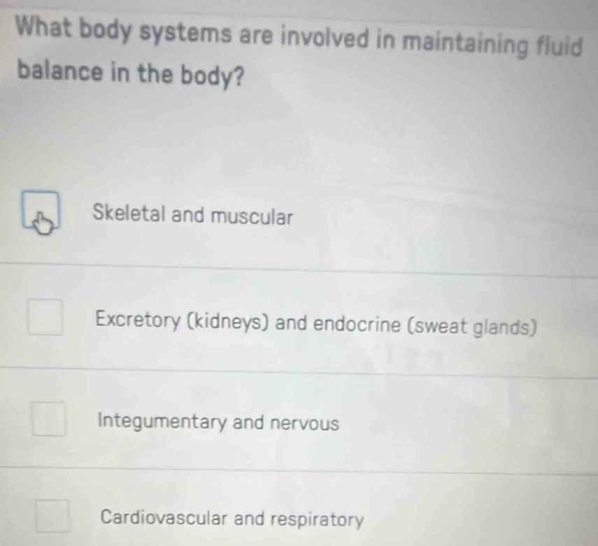 What body systems are involved in maintaining fluid
balance in the body?
Skeletal and muscular
Excretory (kidneys) and endocrine (sweat glands)
Integumentary and nervous
Cardiovascular and respiratory